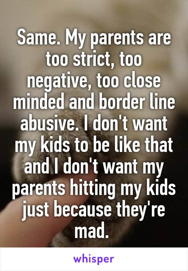 Same. My parents are too strict, too negative, too close minded and border line abusive. I don't want my kids to be like that and I don't want my parents hitting my kids just because they're mad. 