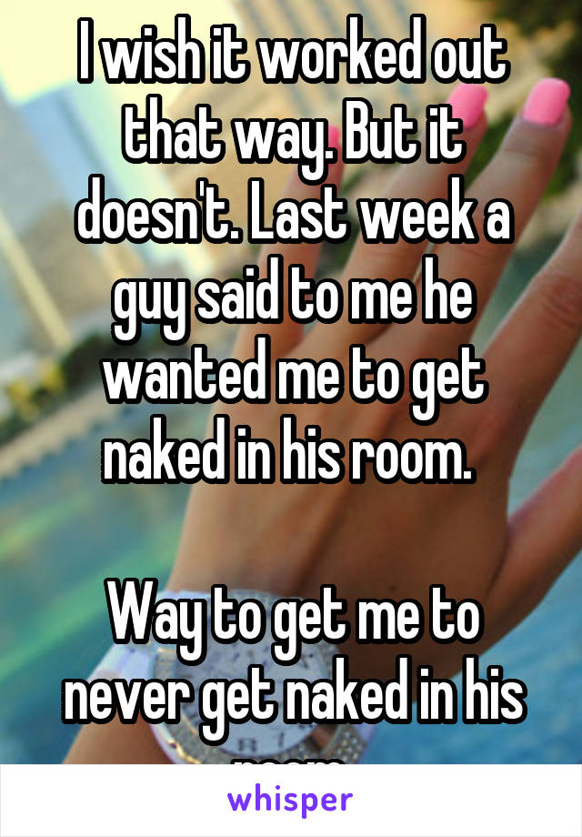I wish it worked out that way. But it doesn't. Last week a guy said to me he wanted me to get naked in his room. 

Way to get me to never get naked in his room.