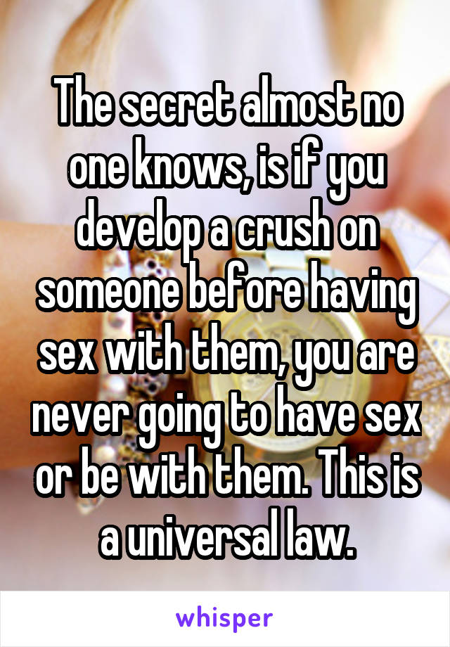 The secret almost no one knows, is if you develop a crush on someone before having sex with them, you are never going to have sex or be with them. This is a universal law.