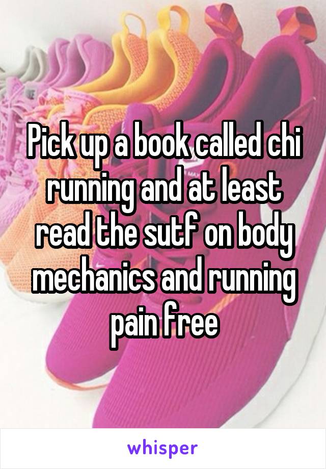 Pick up a book called chi running and at least read the sutf on body mechanics and running pain free