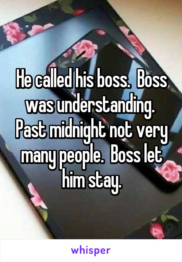 He called his boss.  Boss was understanding.  Past midnight not very many people.  Boss let him stay.