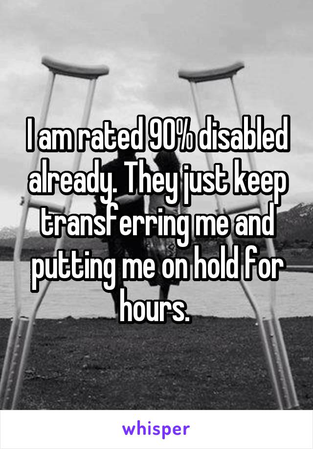I am rated 90% disabled already. They just keep transferring me and putting me on hold for hours. 