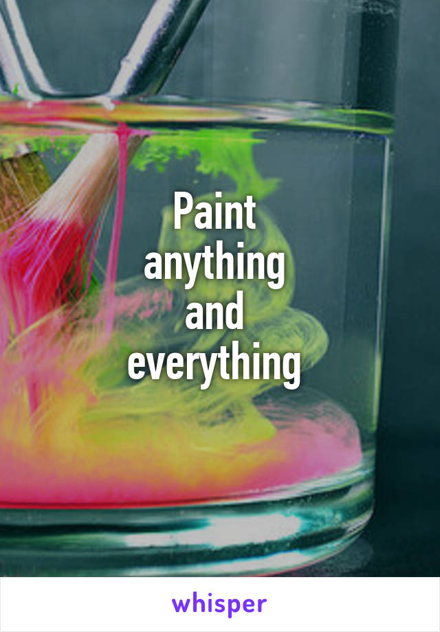 Paint 
anything 
and 
everything 
