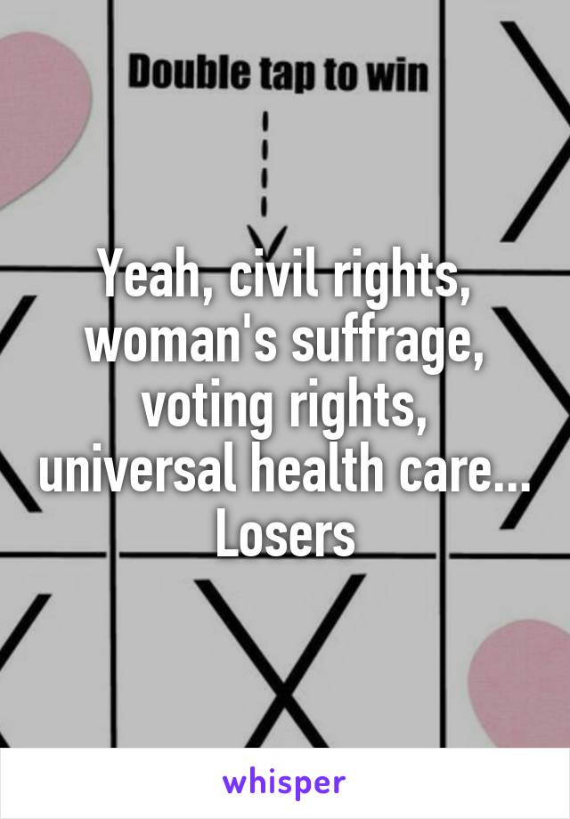 Yeah, civil rights, woman's suffrage, voting rights, universal health care... Losers