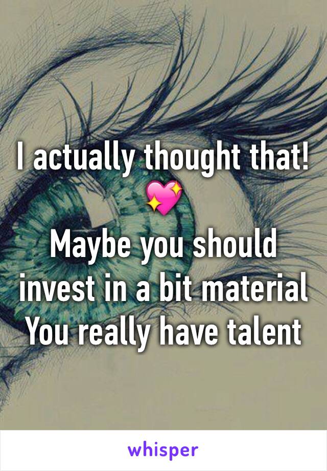 I actually thought that!💖
Maybe you should invest in a bit material 
You really have talent 