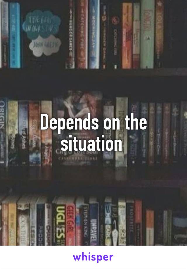Depends on the situation 