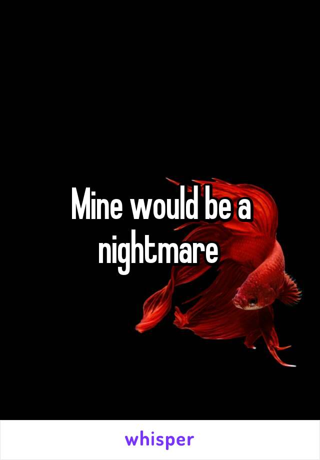 Mine would be a nightmare 