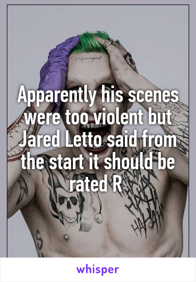 Apparently his scenes were too violent but Jared Letto said from the start it should be rated R 