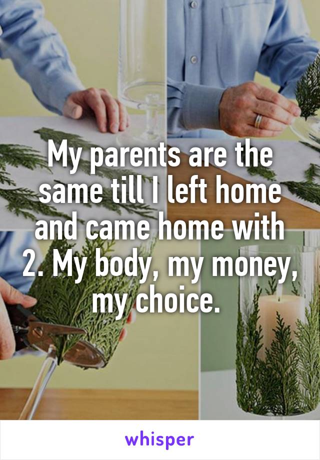 My parents are the same till I left home and came home with 2. My body, my money, my choice. 