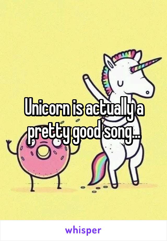 Unicorn is actually a pretty good song...