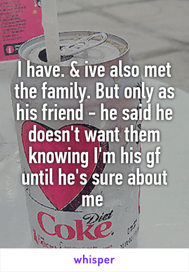 I have. & ive also met the family. But only as his friend - he said he doesn't want them knowing I'm his gf until he's sure about me 