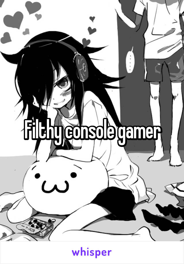 Filthy console gamer