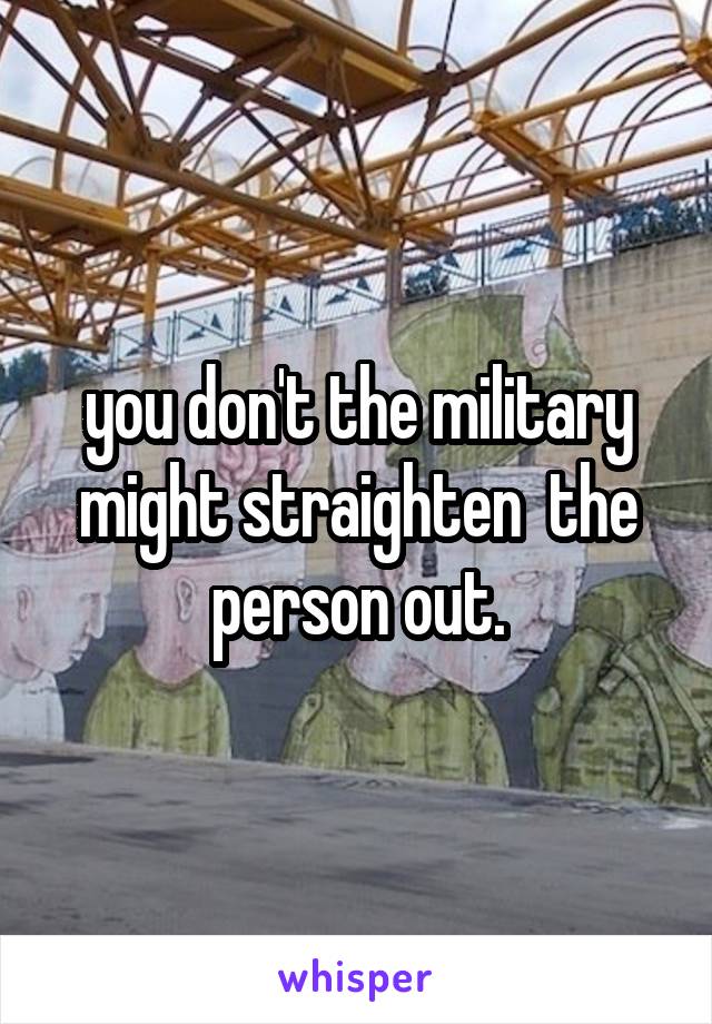 you don't the military might straighten  the person out.