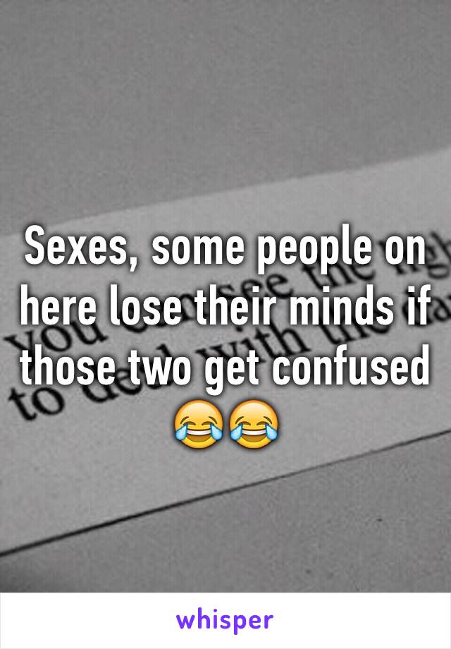 Sexes, some people on here lose their minds if those two get confused 😂😂