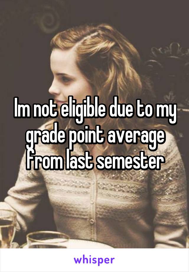 Im not eligible due to my grade point average from last semester