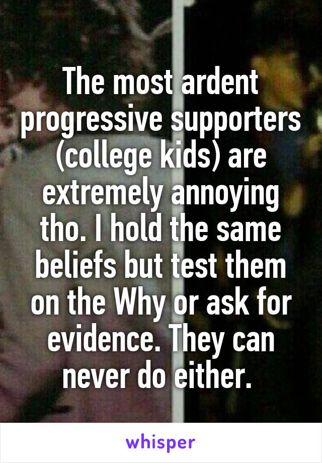 The most ardent progressive supporters (college kids) are extremely annoying tho. I hold the same beliefs but test them on the Why or ask for evidence. They can never do either. 