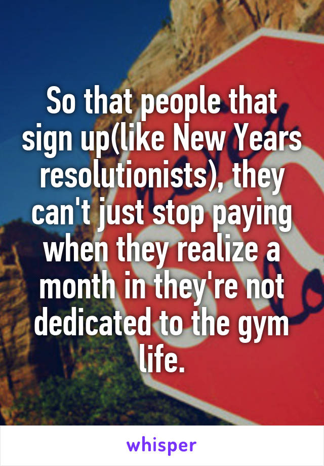 So that people that sign up(like New Years resolutionists), they can't just stop paying when they realize a month in they're not dedicated to the gym life.