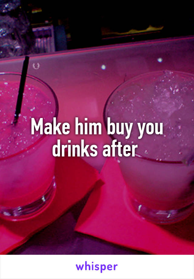 Make him buy you drinks after 
