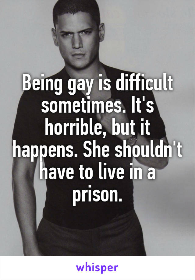 Being gay is difficult sometimes. It's horrible, but it happens. She shouldn't have to live in a prison.