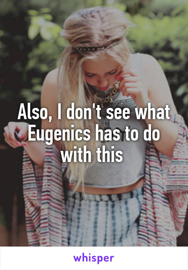 Also, I don't see what Eugenics has to do with this 