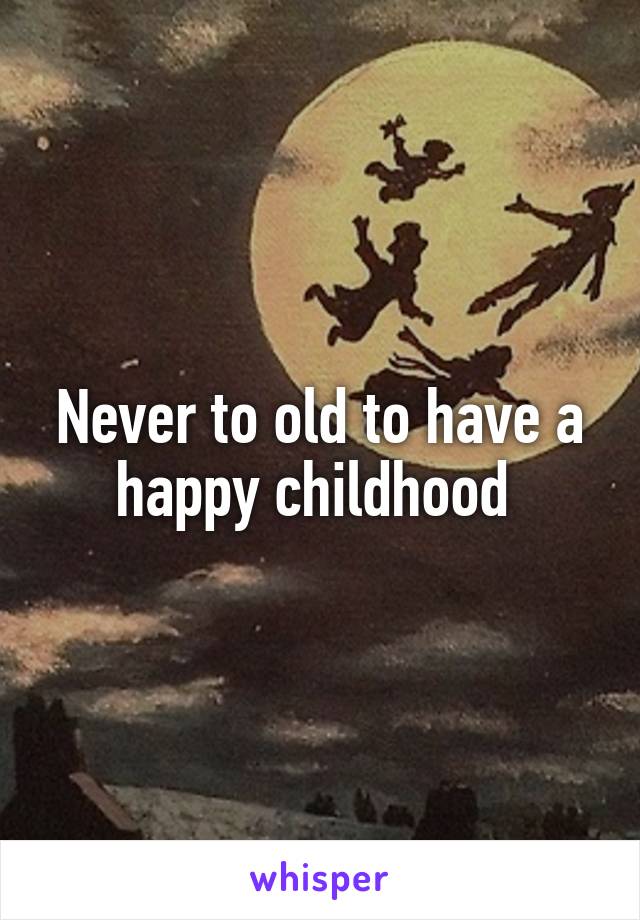 Never to old to have a happy childhood 