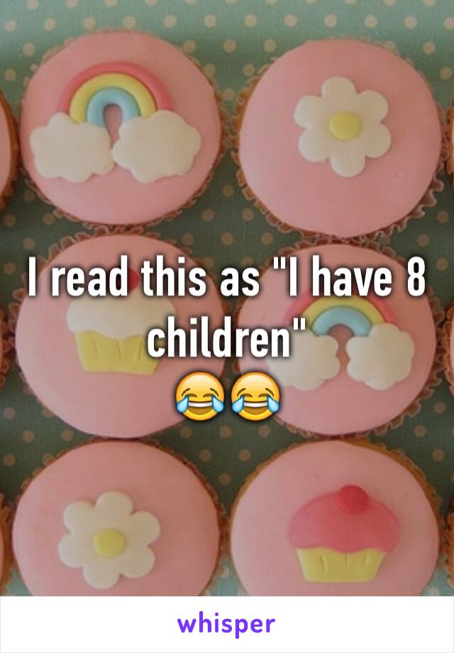 I read this as "I have 8 children" 
😂😂