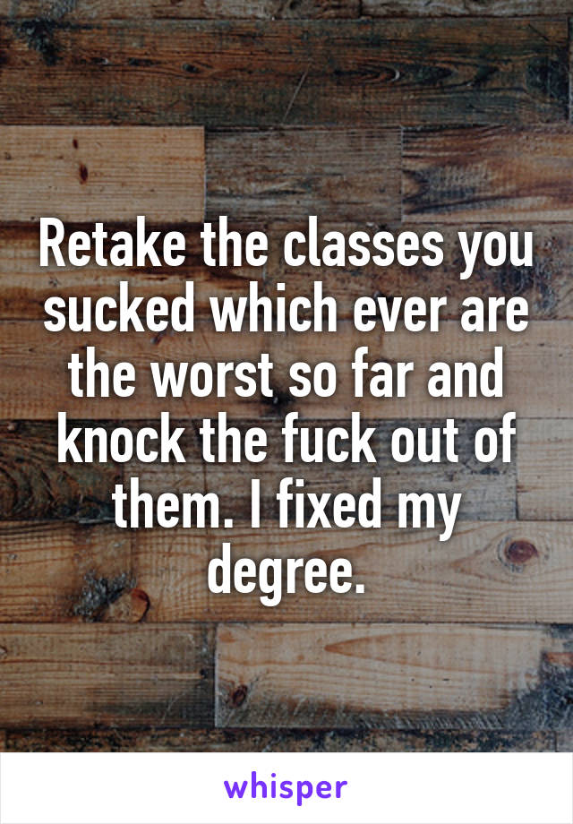 Retake the classes you sucked which ever are the worst so far and knock the fuck out of them. I fixed my degree.