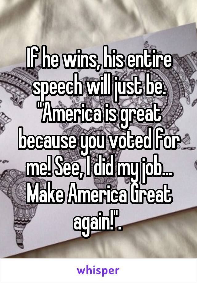 If he wins, his entire speech will just be. "America is great because you voted for me! See, I did my job... Make America Great again!". 