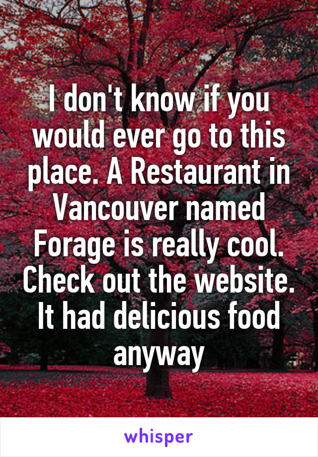 I don't know if you would ever go to this place. A Restaurant in Vancouver named Forage is really cool. Check out the website. It had delicious food anyway