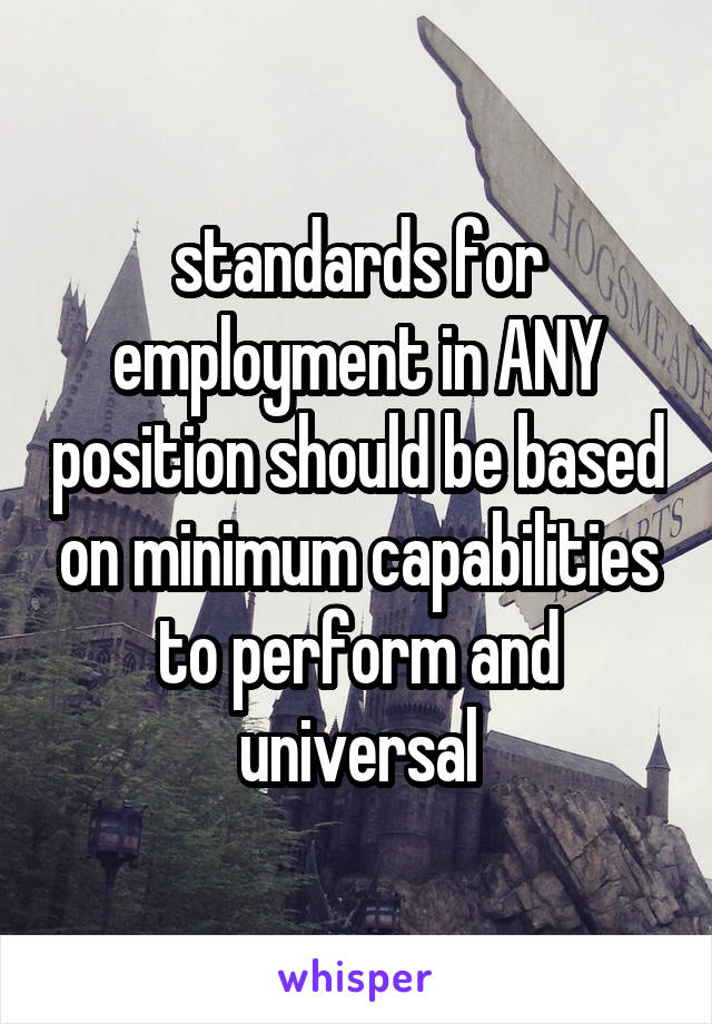 standards for employment in ANY position should be based on minimum capabilities to perform and universal