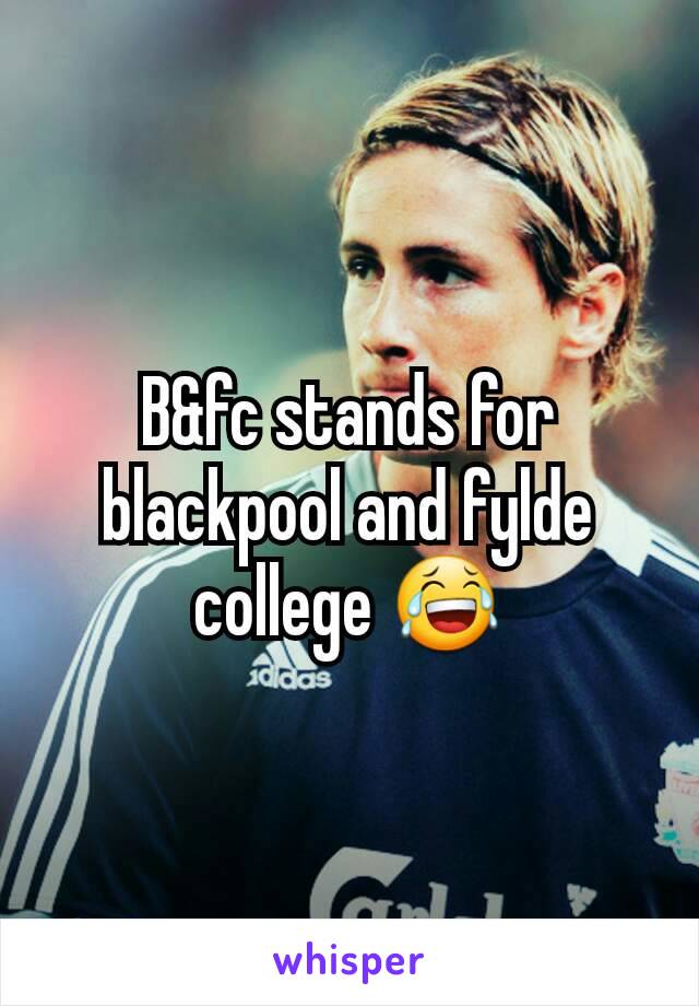 B&fc stands for blackpool and fylde college 😂