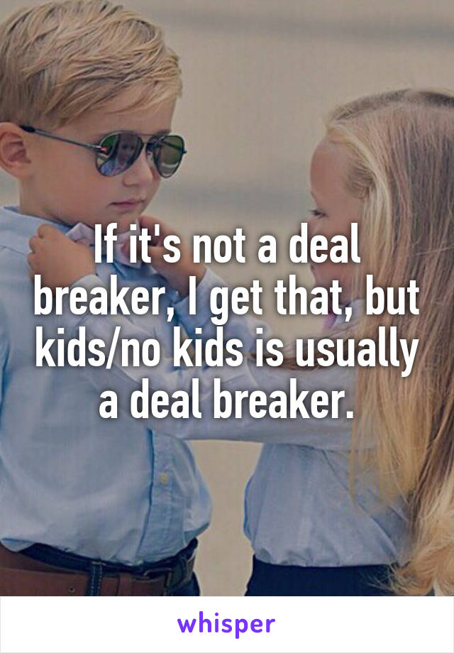 If it's not a deal breaker, I get that, but kids/no kids is usually a deal breaker.