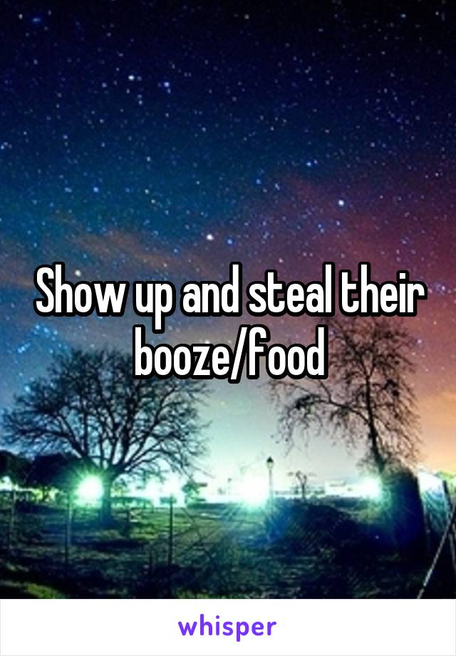 Show up and steal their booze/food