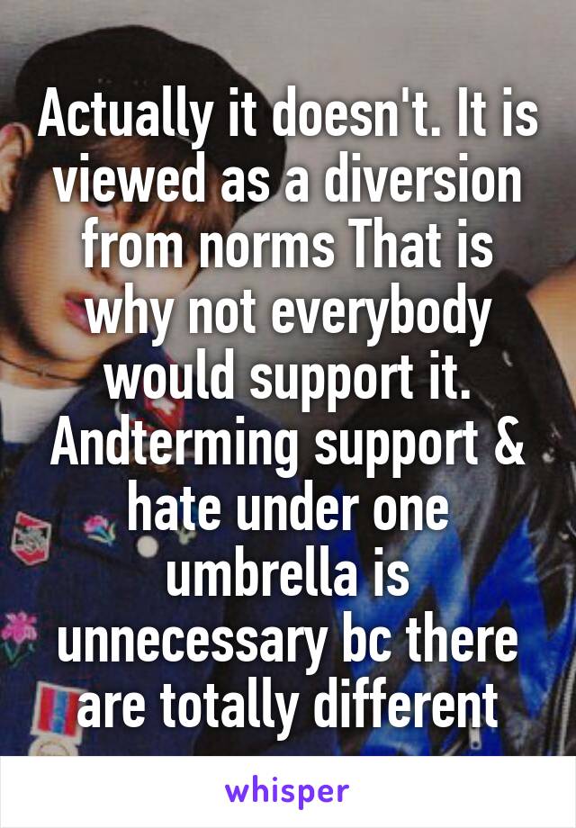 Actually it doesn't. It is viewed as a diversion from norms That is why not everybody would support it. Andterming support & hate under one umbrella is unnecessary bc there are totally different