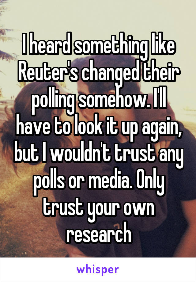 I heard something like Reuter's changed their polling somehow. I'll have to look it up again, but I wouldn't trust any polls or media. Only trust your own research