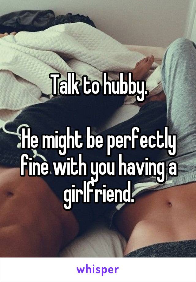 Talk to hubby.

He might be perfectly fine with you having a girlfriend.