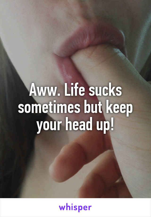 Aww. Life sucks sometimes but keep your head up!
