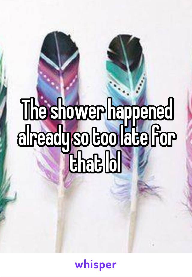 The shower happened already so too late for that lol 
