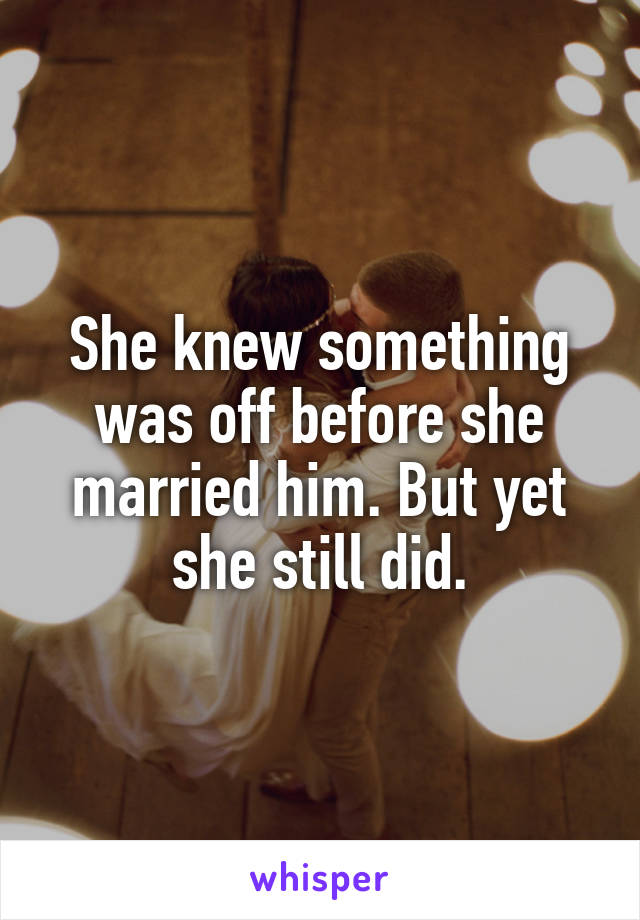 She knew something was off before she married him. But yet she still did.