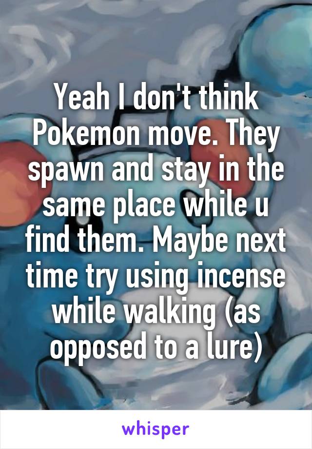 Yeah I don't think Pokemon move. They spawn and stay in the same place while u find them. Maybe next time try using incense while walking (as opposed to a lure)