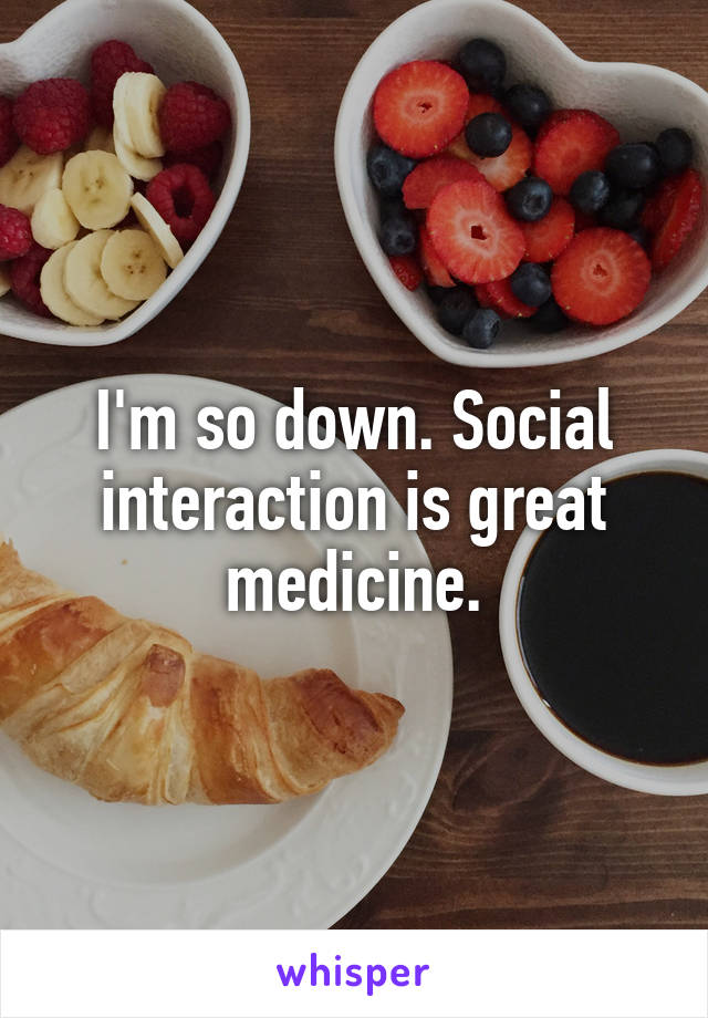 I'm so down. Social interaction is great medicine.