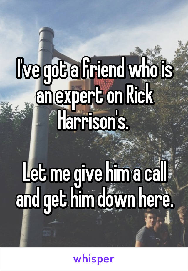 I've got a friend who is an expert on Rick Harrison's. 

Let me give him a call and get him down here.