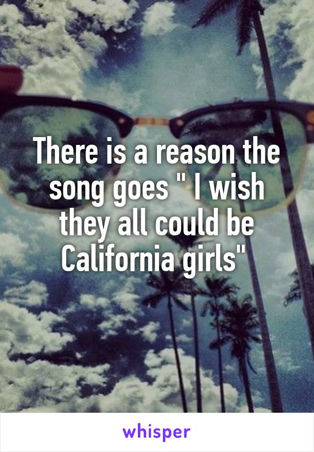 There is a reason the song goes " I wish they all could be California girls" 
