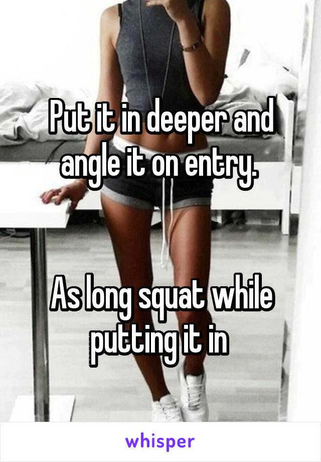 Put it in deeper and angle it on entry. 


As long squat while putting it in 
