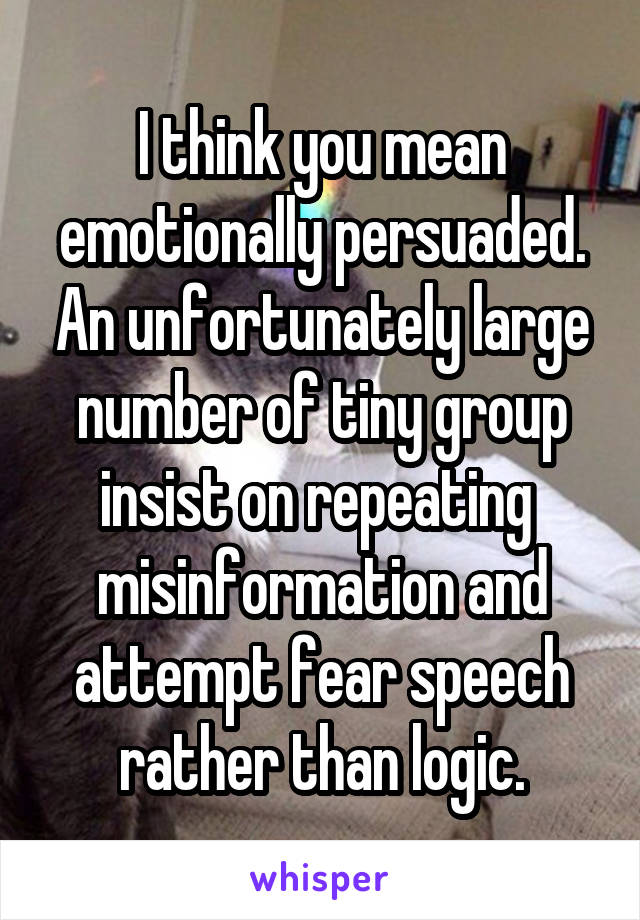 I think you mean emotionally persuaded. An unfortunately large number of tiny group insist on repeating  misinformation and attempt fear speech rather than logic.