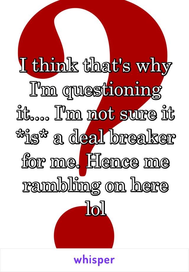 I think that's why I'm questioning it.... I'm not sure it *is* a deal breaker for me. Hence me rambling on here lol