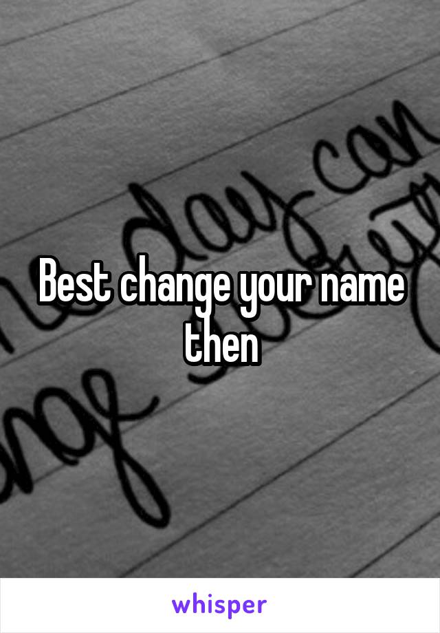 Best change your name then