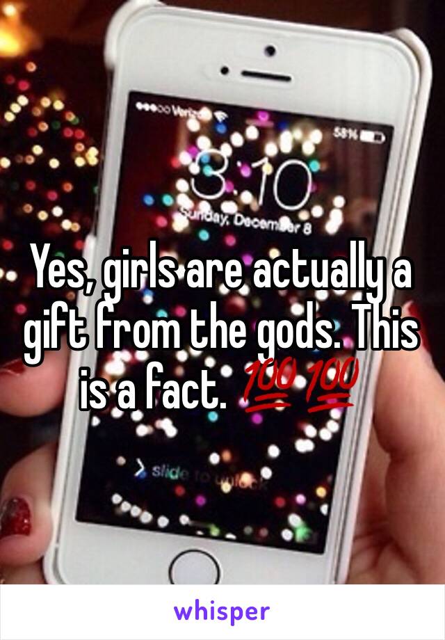 Yes, girls are actually a gift from the gods. This is a fact. 💯💯