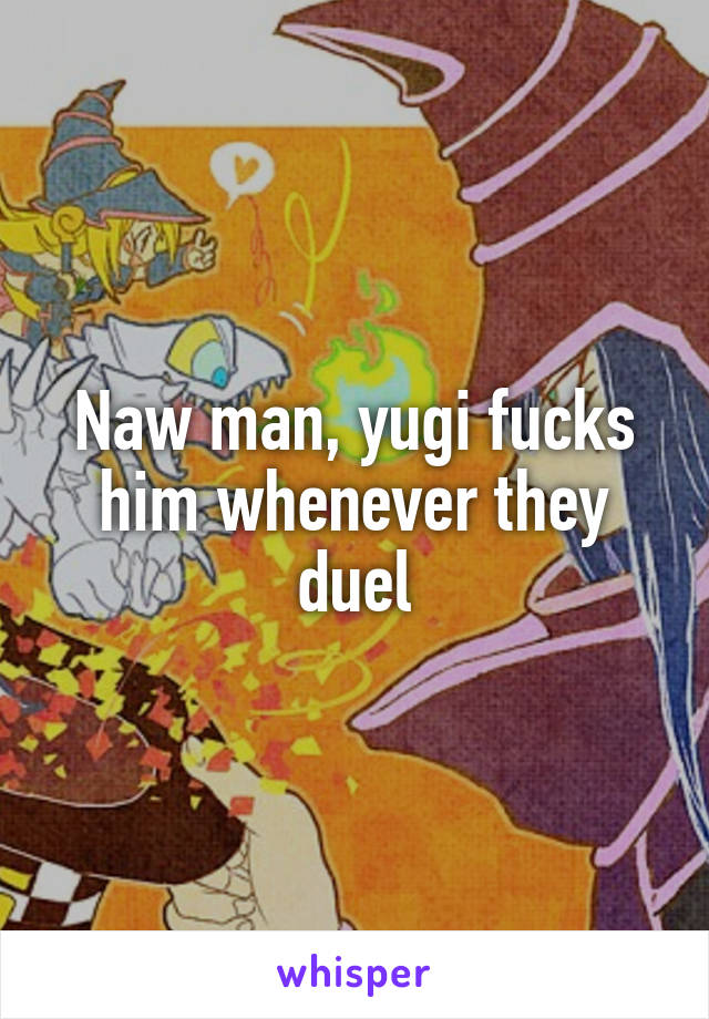 Naw man, yugi fucks him whenever they duel