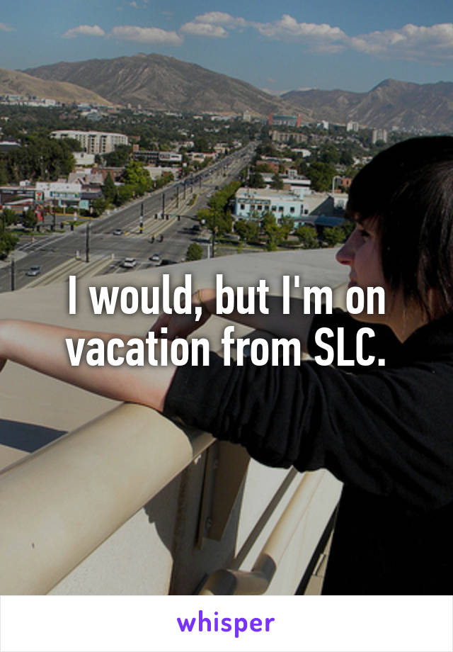 I would, but I'm on vacation from SLC.